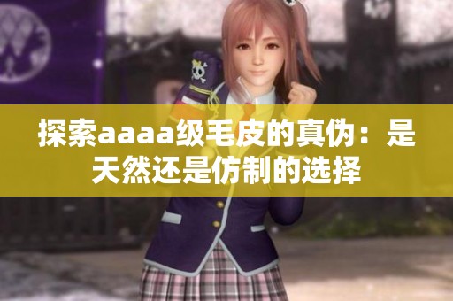 探索aaaa级毛皮的真伪：是天然还是仿制的选择