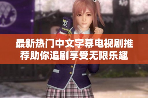 最新热门中文字幕电视剧推荐助你追剧享受无限乐趣