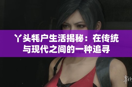 丫头牦户生活揭秘：在传统与现代之间的一种追寻