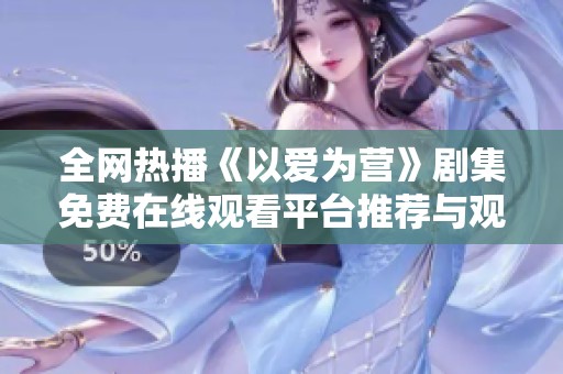 全网热播《以爱为营》剧集免费在线观看平台推荐与观后感分享