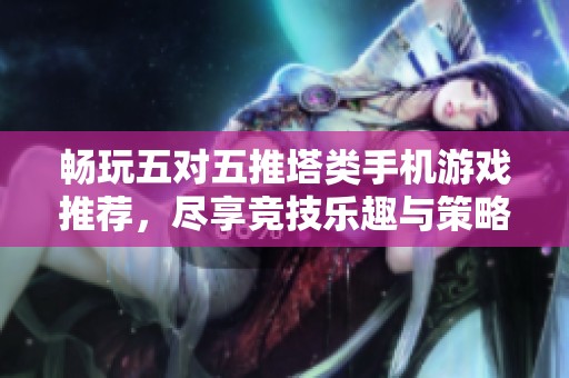 畅玩五对五推塔类手机游戏推荐，尽享竞技乐趣与策略对决