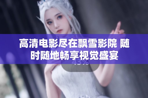 高清电影尽在飘雪影院 随时随地畅享视觉盛宴