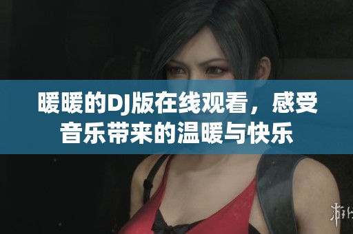 暖暖的DJ版在线观看，感受音乐带来的温暖与快乐