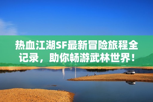 热血江湖SF最新冒险旅程全记录，助你畅游武林世界！