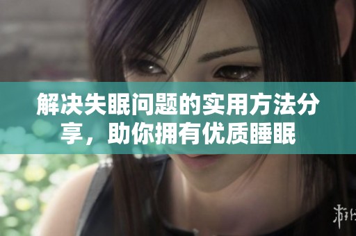 解决失眠问题的实用方法分享，助你拥有优质睡眠