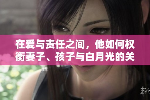 在爱与责任之间，他如何权衡妻子、孩子与白月光的关系