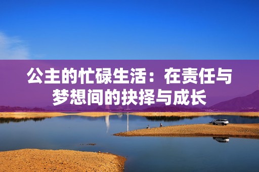 公主的忙碌生活：在责任与梦想间的抉择与成长