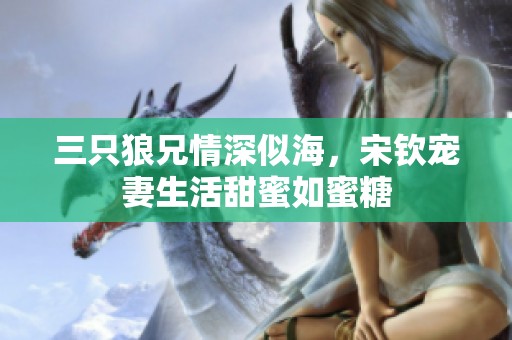 三只狼兄情深似海，宋钦宠妻生活甜蜜如蜜糖
