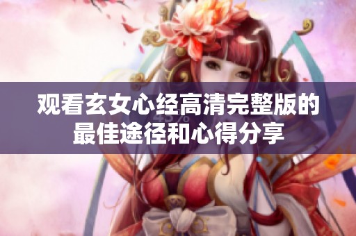 观看玄女心经高清完整版的最佳途径和心得分享