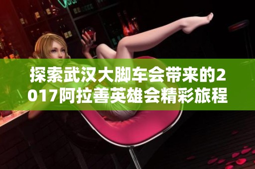 探索武汉大脚车会带来的2017阿拉善英雄会精彩旅程