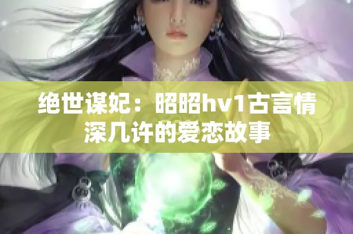 绝世谋妃：昭昭hv1古言情深几许的爱恋故事
