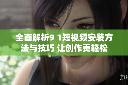 全面解析9 1短视频安装方法与技巧 让创作更轻松