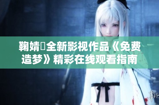 鞠婧祎全新影视作品《免费造梦》精彩在线观看指南