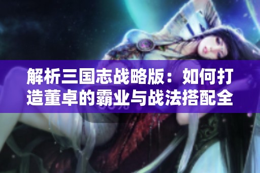 解析三国志战略版：如何打造董卓的霸业与战法搭配全攻略
