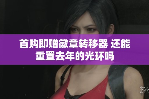 首购即赠徽章转移器 还能重置去年的光环吗