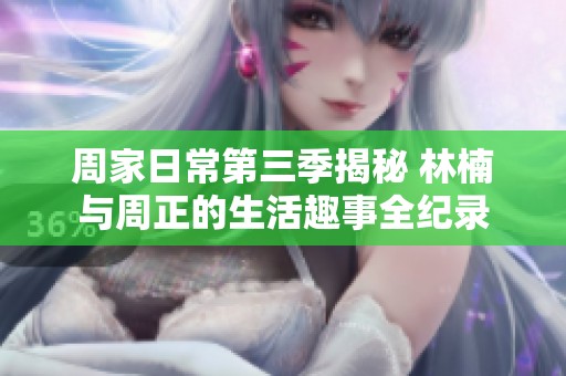 周家日常第三季揭秘 林楠与周正的生活趣事全纪录