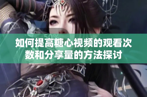 如何提高糖心视频的观看次数和分享量的方法探讨