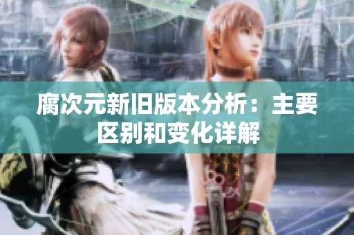 腐次元新旧版本分析：主要区别和变化详解