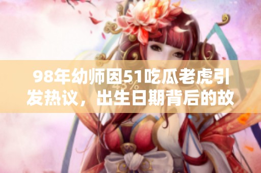 98年幼师因51吃瓜老虎引发热议，出生日期背后的故事