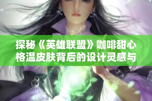 探秘《英雄联盟》咖啡甜心格温皮肤背后的设计灵感与魅力
