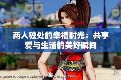 两人独处的幸福时光：共享爱与生活的美好瞬间
