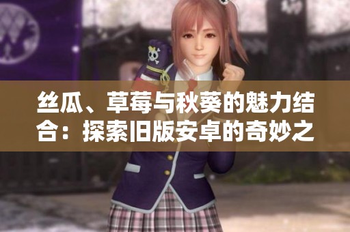 丝瓜、草莓与秋葵的魅力结合：探索旧版安卓的奇妙之旅