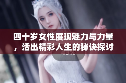四十岁女性展现魅力与力量，活出精彩人生的秘诀探讨