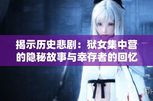 揭示历史悲剧：狱女集中营的隐秘故事与幸存者的回忆
