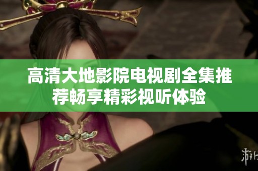 高清大地影院电视剧全集推荐畅享精彩视听体验