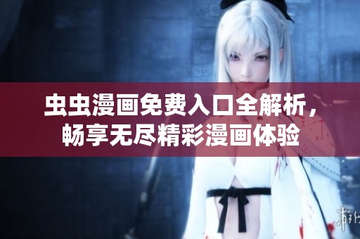 虫虫漫画免费入口全解析，畅享无尽精彩漫画体验