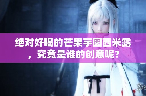 绝对好喝的芒果芋圆西米露，究竟是谁的创意呢？