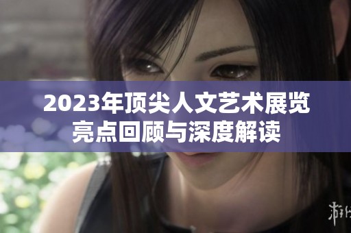 2023年顶尖人文艺术展览亮点回顾与深度解读