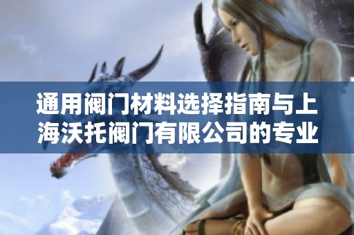 通用阀门材料选择指南与上海沃托阀门有限公司的专业经验分享