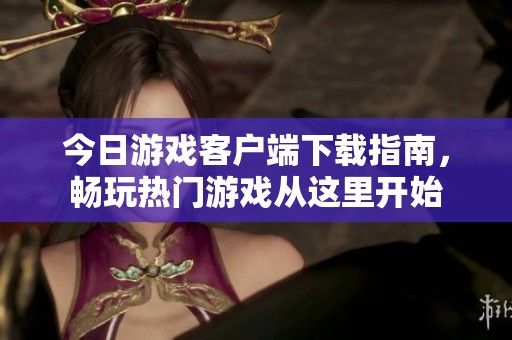 今日游戏客户端下载指南，畅玩热门游戏从这里开始