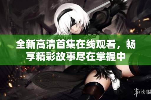 全新高清首集在线观看，畅享精彩故事尽在掌握中