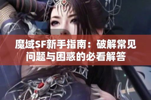 魔域SF新手指南：破解常见问题与困惑的必看解答