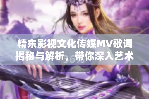 精东影视文化传媒MV歌词揭秘与解析，带你深入艺术内涵