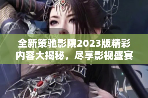 全新策驰影院2023版精彩内容大揭秘，尽享影视盛宴