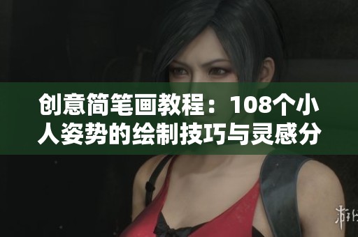 创意简笔画教程：108个小人姿势的绘制技巧与灵感分享