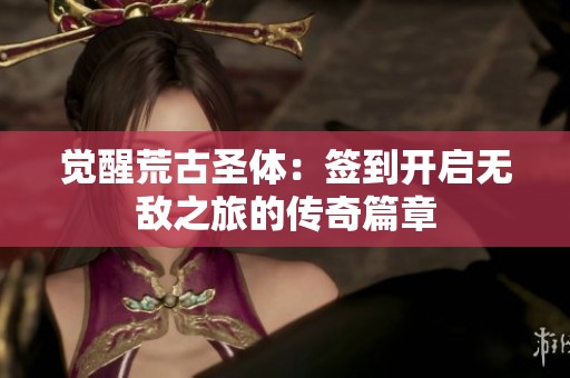 觉醒荒古圣体：签到开启无敌之旅的传奇篇章