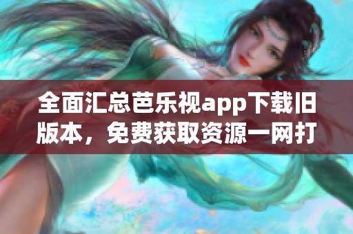 全面汇总芭乐视app下载旧版本，免费获取资源一网打尽
