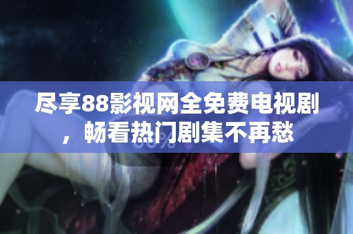 尽享88影视网全免费电视剧，畅看热门剧集不再愁