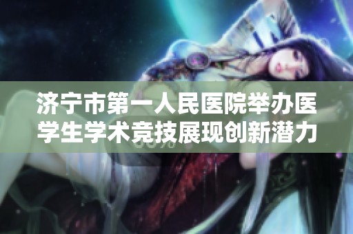 济宁市第一人民医院举办医学生学术竞技展现创新潜力