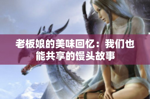 老板娘的美味回忆：我们也能共享的馒头故事