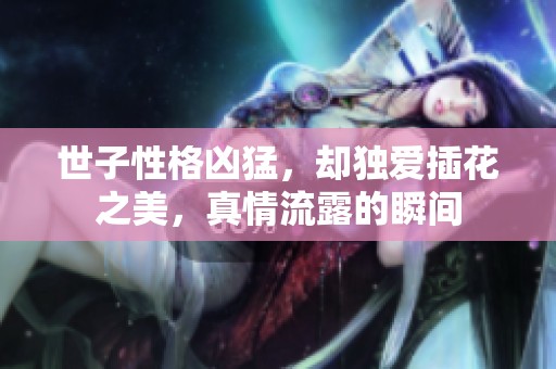 世子性格凶猛，却独爱插花之美，真情流露的瞬间
