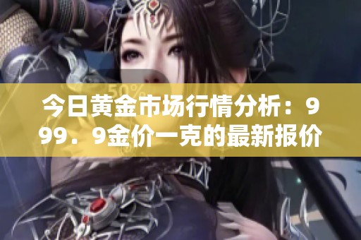 今日黄金市场行情分析：999．9金价一克的最新报价是多少