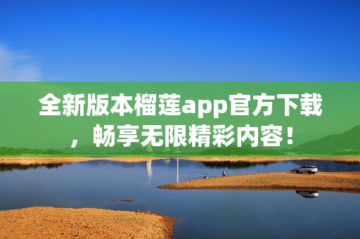 全新版本榴莲app官方下载，畅享无限精彩内容！