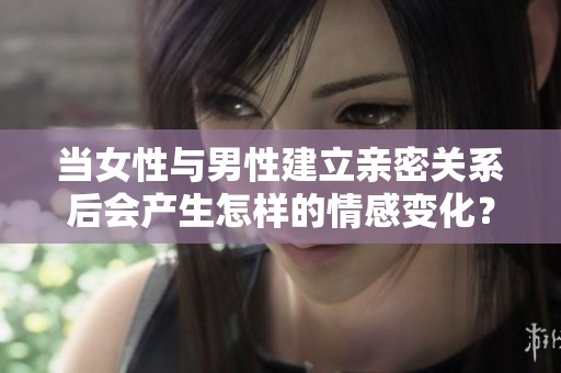 当女性与男性建立亲密关系后会产生怎样的情感变化？