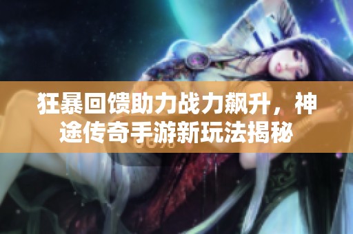 狂暴回馈助力战力飙升，神途传奇手游新玩法揭秘
