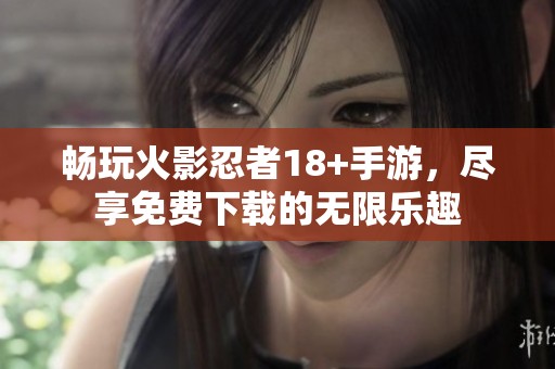 畅玩火影忍者18+手游，尽享免费下载的无限乐趣